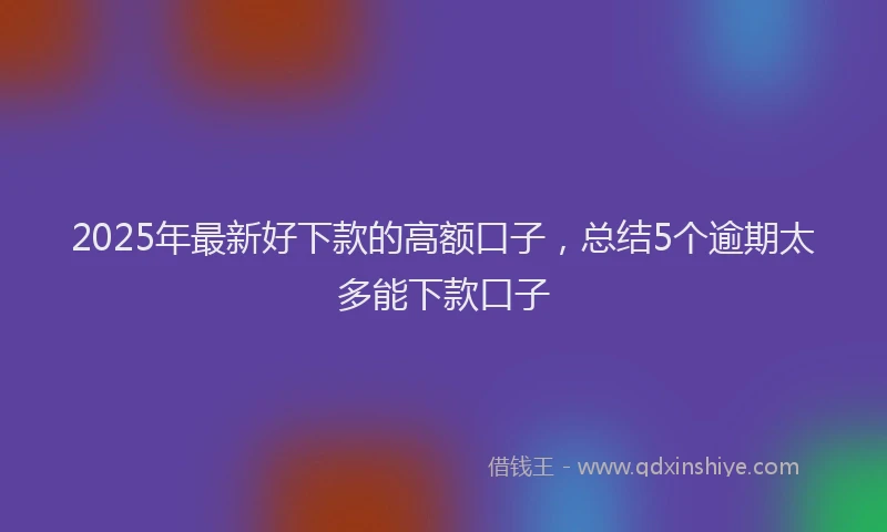 2025年最新好下款的高额口子，总结5个逾期太多能下款口子