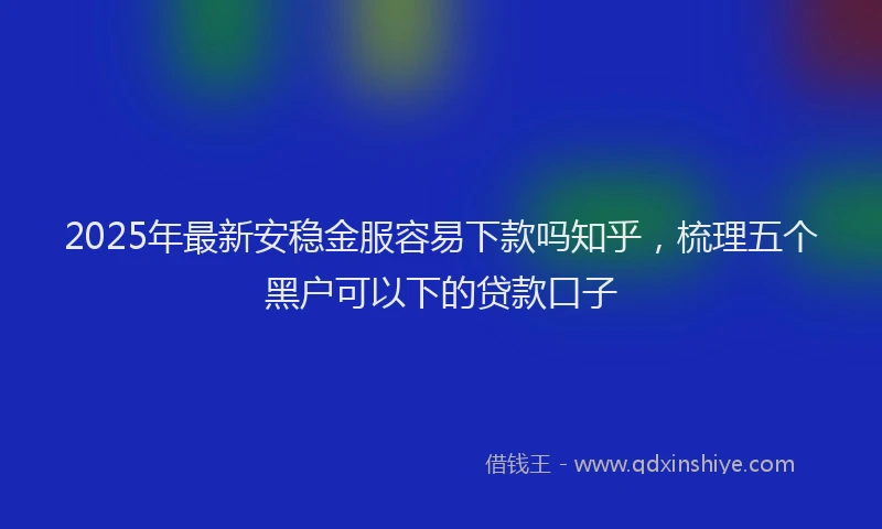 2025年最新安稳金服容易下款吗知乎，梳理五个黑户可以下的贷款口子