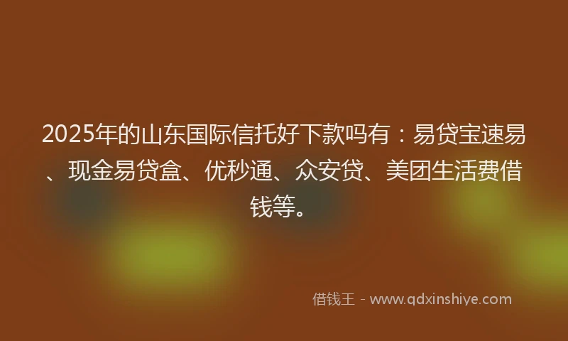 2025年的山东国际信托好下款吗有：易贷宝速易、现金易贷盒、优秒通、众安贷、美团生活费借钱等。