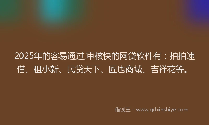 2025年的容易通过,审核快的网贷软件有：拍拍速借、租小新、民贷天下、匠也商城、吉祥花等。