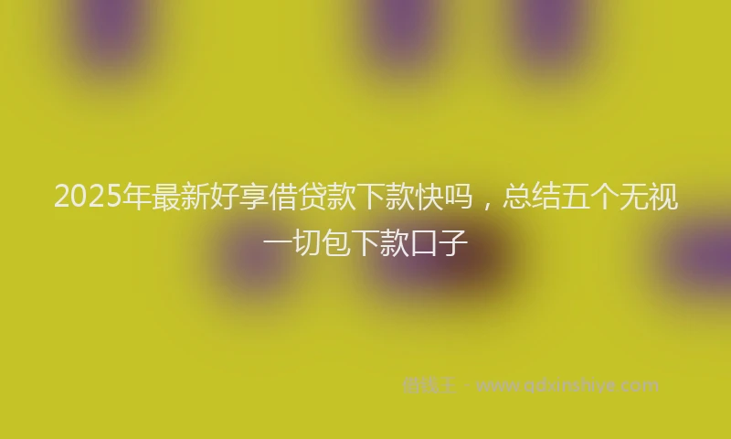 2025年最新好享借贷款下款快吗，总结五个无视一切包下款口子