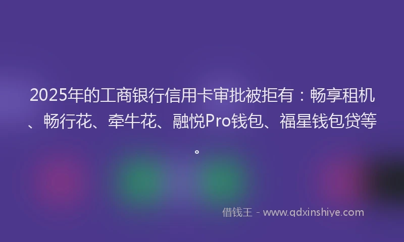 2025年的工商银行信用卡审批被拒有：畅享租机、畅行花、牵牛花、融悦Pro钱包、福星钱包贷等。