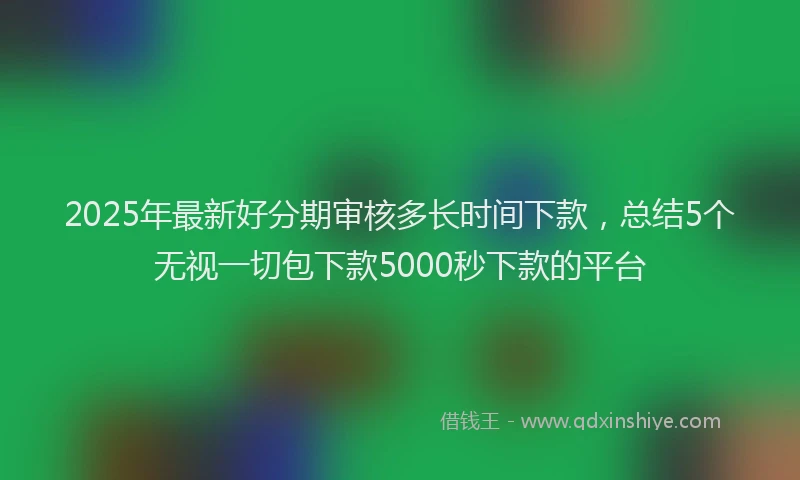 2025年最新好分期审核多长时间下款，总结5个无视一切包下款5000秒下款的平台
