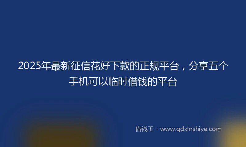 2025年最新征信花好下款的正规平台，分享五个手机可以临时借钱的平台