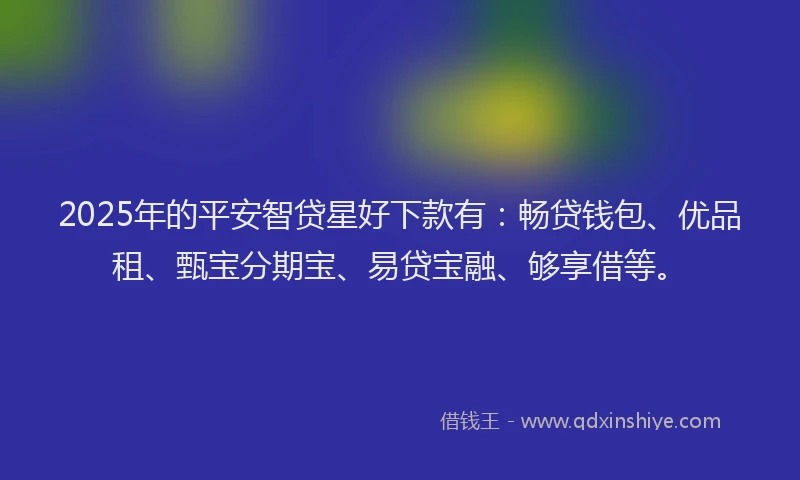 2025年的平安智贷星好下款有：畅贷钱包、优品租、甄宝分期宝、易贷宝融、够享借等。