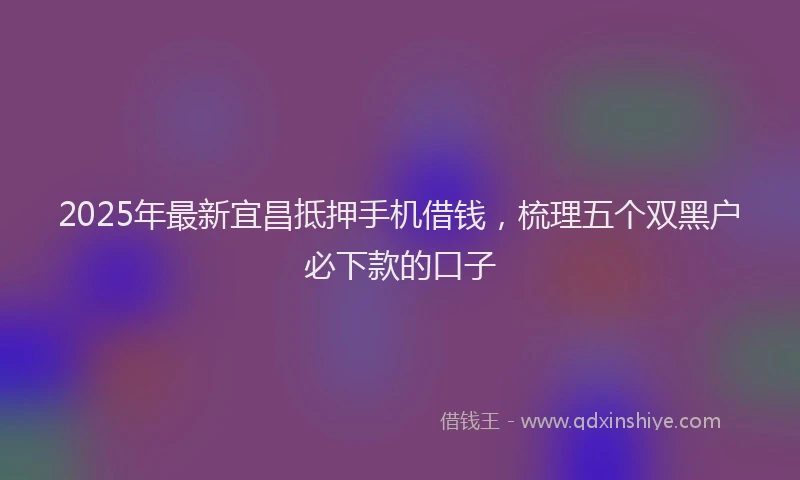 2025年最新宜昌抵押手机借钱，梳理五个双黑户必下款的口子