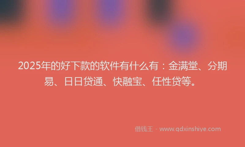 2025年的好下款的软件有什么有：金满堂、分期易、日日贷通、快融宝、任性贷等。