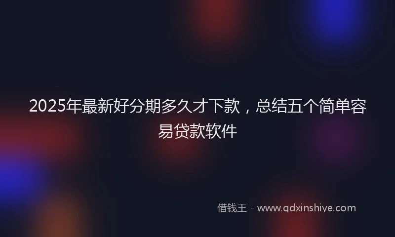 2025年最新好分期多久才下款，总结五个简单容易贷款软件