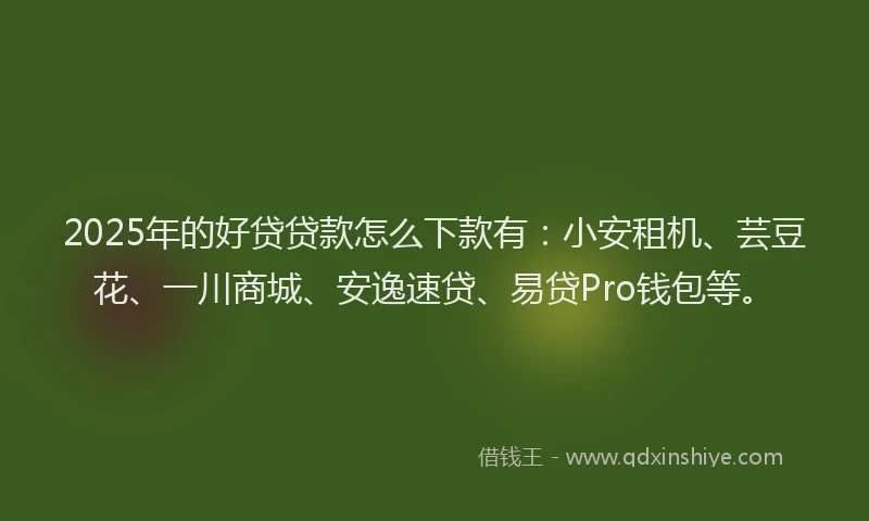 2025年的好贷贷款怎么下款有：小安租机、芸豆花、一川商城、安逸速贷、易贷Pro钱包等。