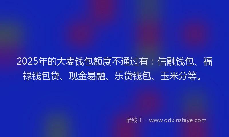 2025年的大麦钱包额度不通过有：信融钱包、福禄钱包贷、现金易融、乐贷钱包、玉米分等。