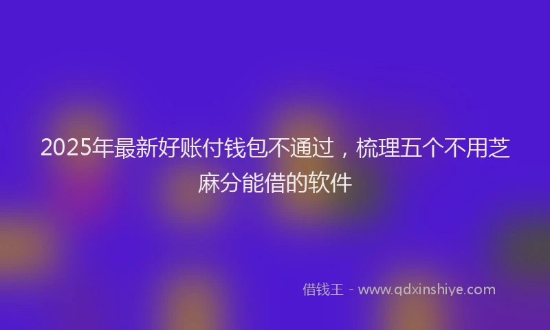 2025年最新好账付钱包不通过，梳理五个不用芝麻分能借的软件