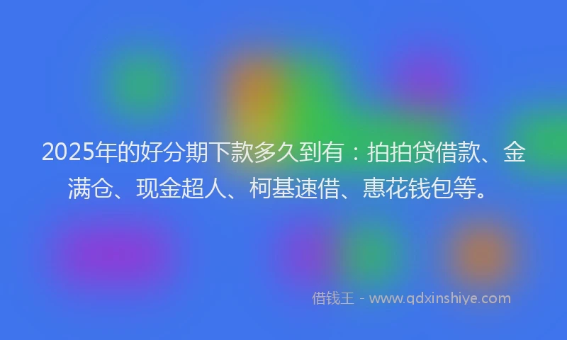 2025年的好分期下款多久到有：拍拍贷借款、金满仓、现金超人、柯基速借、惠花钱包等。