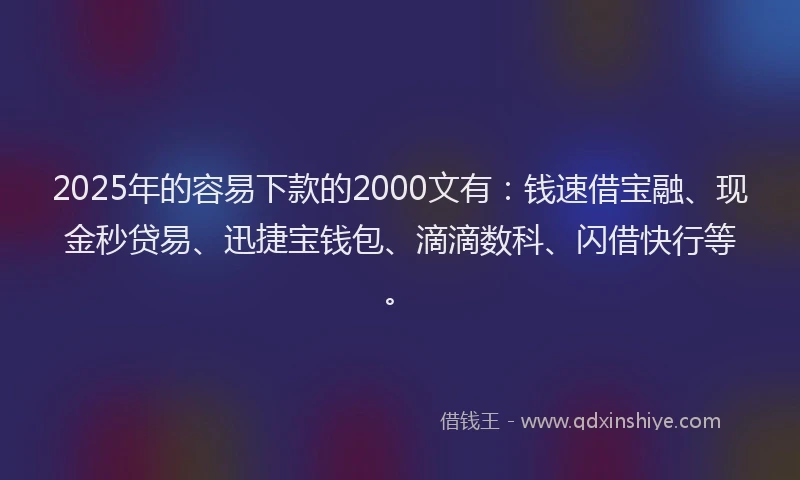 2025年的容易下款的2000文有：钱速借宝融、现金秒贷易、迅捷宝钱包、滴滴数科、闪借快行等。