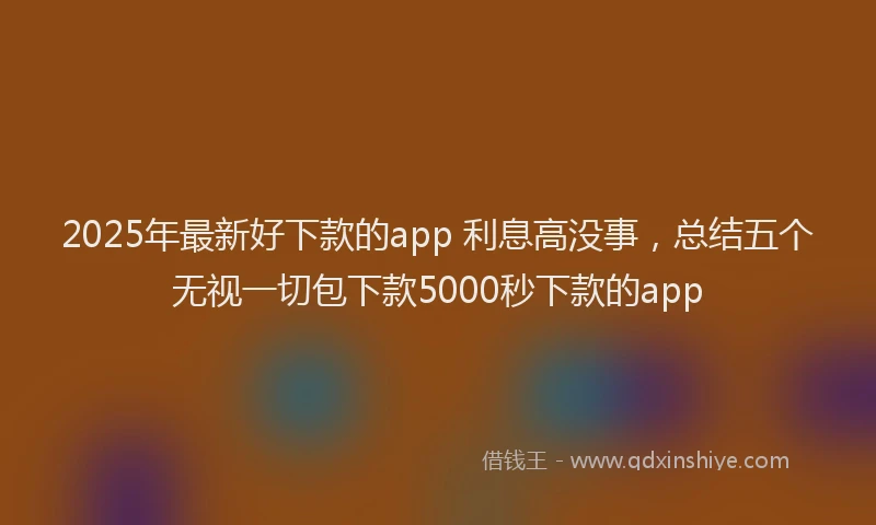 2025年最新好下款的app 利息高没事，总结五个无视一切包下款5000秒下款的app