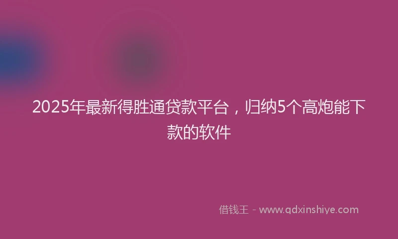 2025年最新得胜通贷款平台，归纳5个高炮能下款的软件