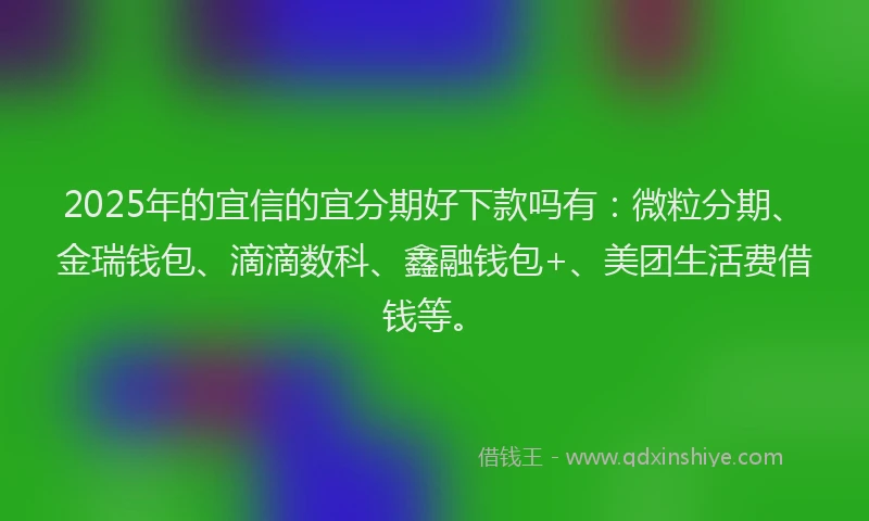 2025年的宜信的宜分期好下款吗有：微粒分期、金瑞钱包、滴滴数科、鑫融钱包+、美团生活费借钱等。