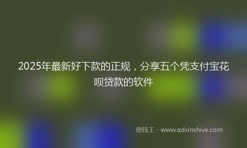 2025年最新好下款的正规，分享五个凭支付宝花呗贷款的软件