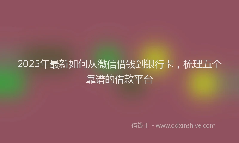 2025年最新如何从微信借钱到银行卡，梳理五个靠谱的借款平台