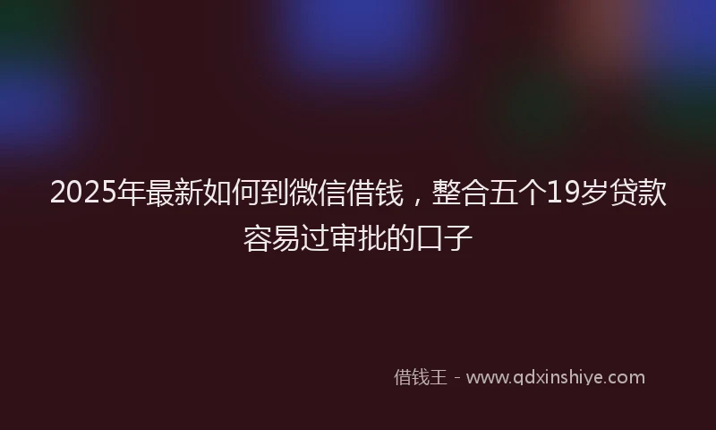 2025年最新如何到微信借钱，整合五个19岁贷款容易过审批的口子