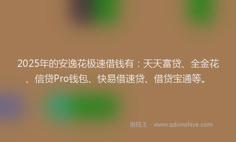 2025年的安逸花极速借钱有：天天富贷、全金花、信贷Pro钱包、快易借速贷、借贷宝通等。