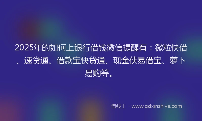2025年的如何上银行借钱微信提醒有：微粒快借、速贷通、借款宝快贷通、现金侠易借宝、萝卜易购等。