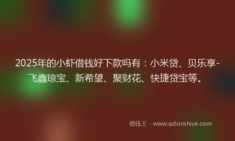 2025年的小虾借钱好下款吗有：小米贷、贝乐享-飞鑫琼宝、新希望、聚财花、快捷贷宝等。