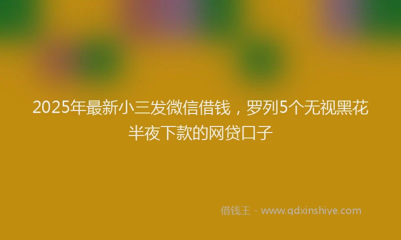 2025年最新小三发微信借钱，罗列5个无视黑花半夜下款的网贷口子