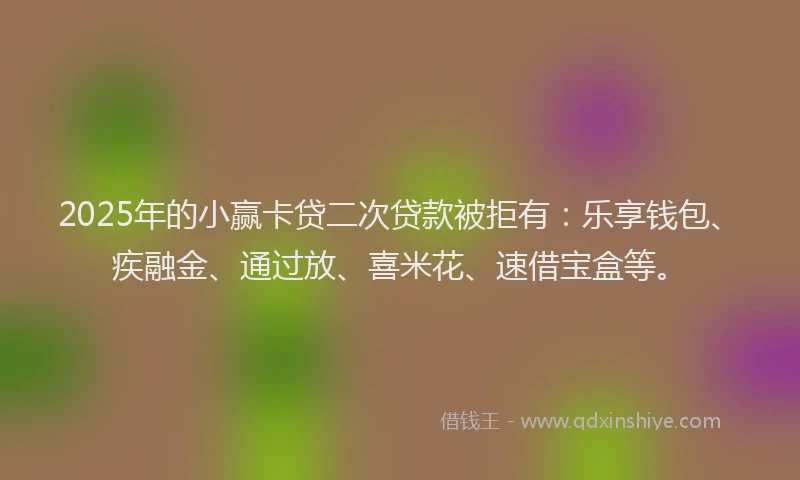 2025年的小赢卡贷二次贷款被拒有：乐享钱包、疾融金、通过放、喜米花、速借宝盒等。