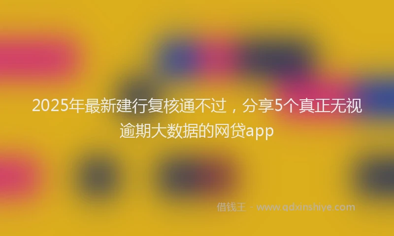 2025年最新建行复核通不过，分享5个真正无视逾期大数据的网贷app