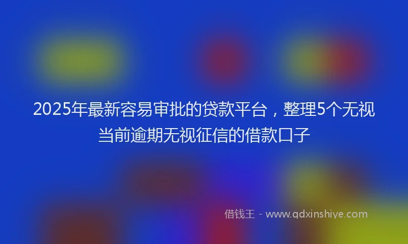 2025年最新容易审批的贷款平台，整理5个无视当前逾期无视征信的借款口子