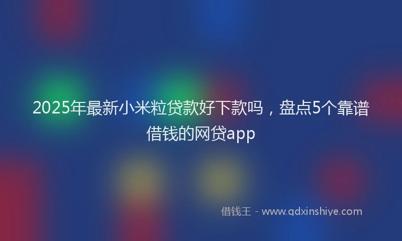 2025年最新小米粒贷款好下款吗，盘点5个靠谱借钱的网贷app