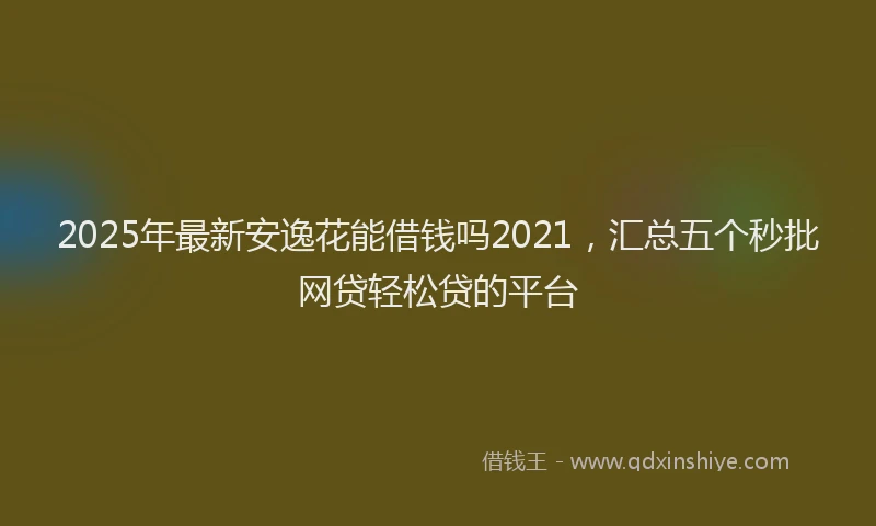 2025年最新安逸花能借钱吗2021，汇总五个秒批网贷轻松贷的平台
