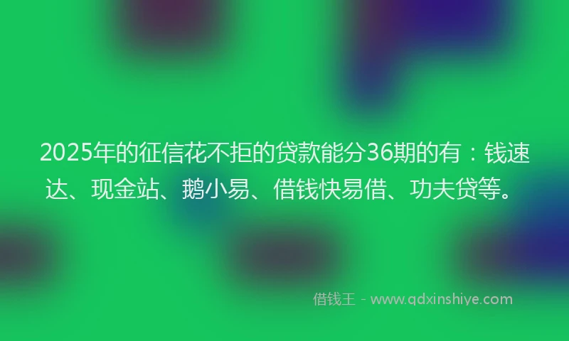2025年的征信花不拒的贷款能分36期的有：钱速达、现金站、鹅小易、借钱快易借、功夫贷等。