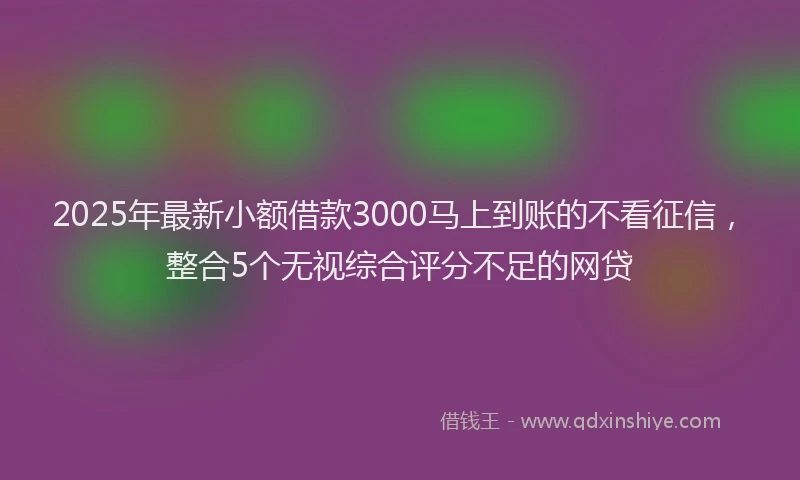 2025年最新小额借款3000马上到账的不看征信，整合5个无视综合评分不足的网贷