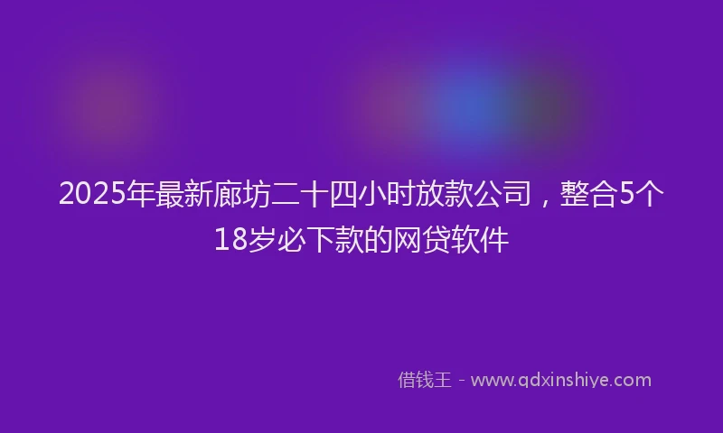 2025年最新廊坊二十四小时放款公司，整合5个18岁必下款的网贷软件