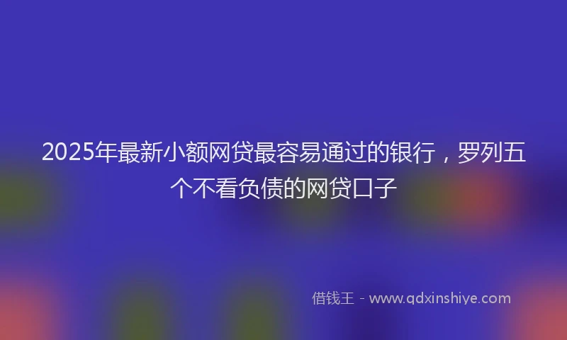 2025年最新小额网贷最容易通过的银行，罗列五个不看负债的网贷口子