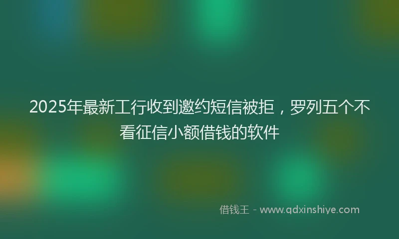 2025年最新工行收到邀约短信被拒，罗列五个不看征信小额借钱的软件