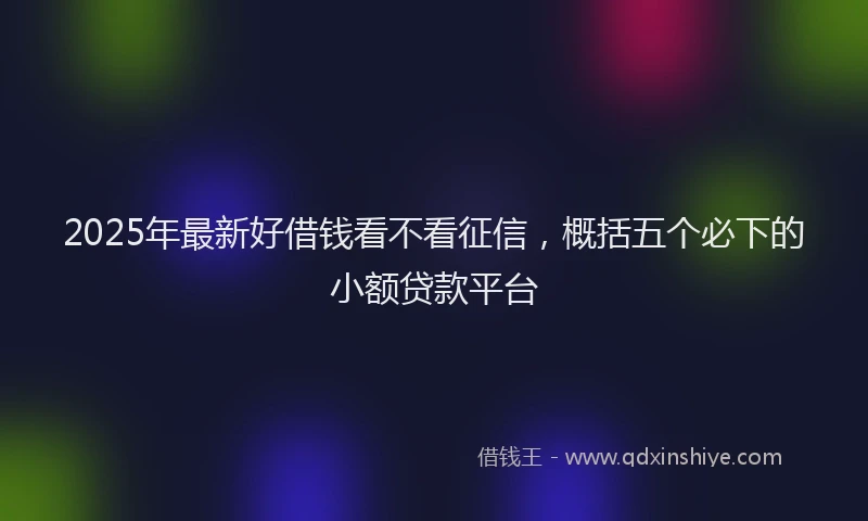 2025年最新好借钱看不看征信，概括五个必下的小额贷款平台