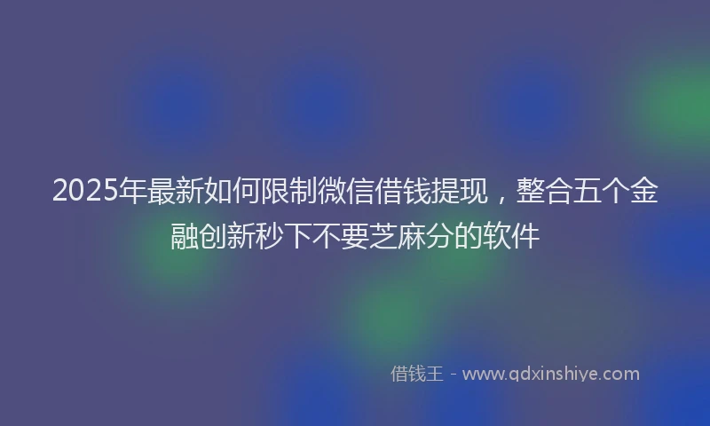2025年最新如何限制微信借钱提现，整合五个金融创新秒下不要芝麻分的软件