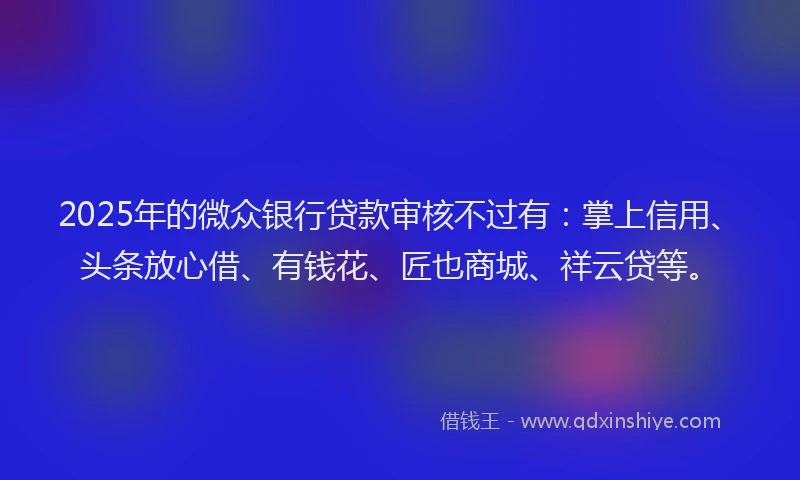 2025年的微众银行贷款审核不过有：掌上信用、头条放心借、有钱花、匠也商城、祥云贷等。