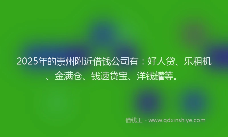 2025年的崇州附近借钱公司有：好人贷、乐租机、金满仓、钱速贷宝、洋钱罐等。