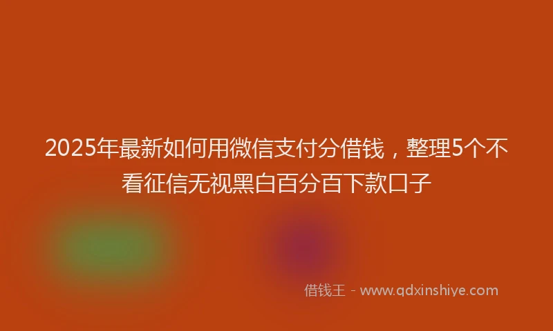 2025年最新如何用微信支付分借钱，整理5个不看征信无视黑白百分百下款口子