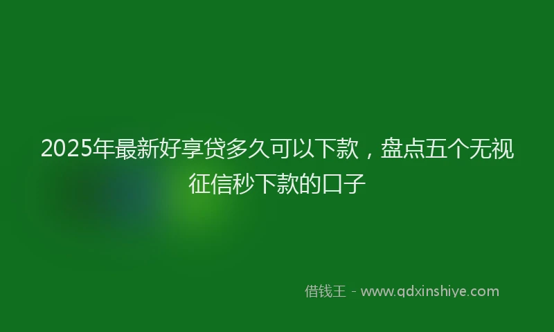 2025年最新好享贷多久可以下款，盘点五个无视征信秒下款的口子