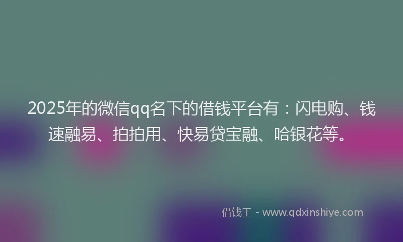 2025年的微信qq名下的借钱平台有：闪电购、钱速融易、拍拍用、快易贷宝融、哈银花等。