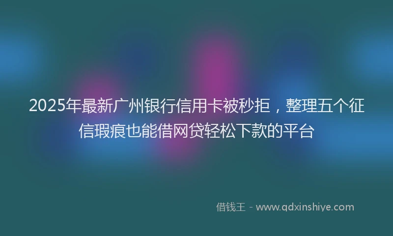 2025年最新广州银行信用卡被秒拒，整理五个征信瑕疵也能借网贷轻松下款的平台