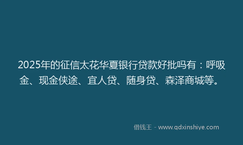 2025年的征信太花华夏银行贷款好批吗有：呼吸金、现金侠途、宜人贷、随身贷、森泽商城等。