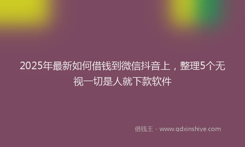 2025年最新如何借钱到微信抖音上，整理5个无视一切是人就下款软件
