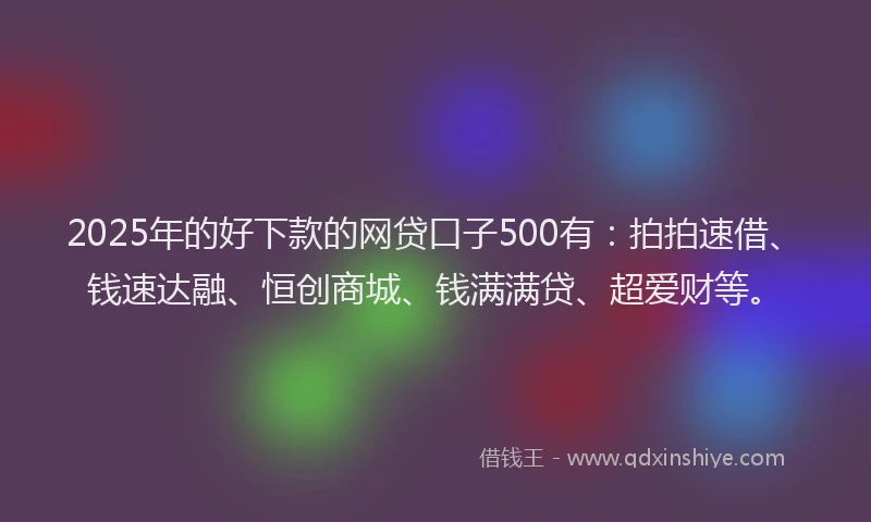 2025年的好下款的网贷口子500有：拍拍速借、钱速达融、恒创商城、钱满满贷、超爱财等。