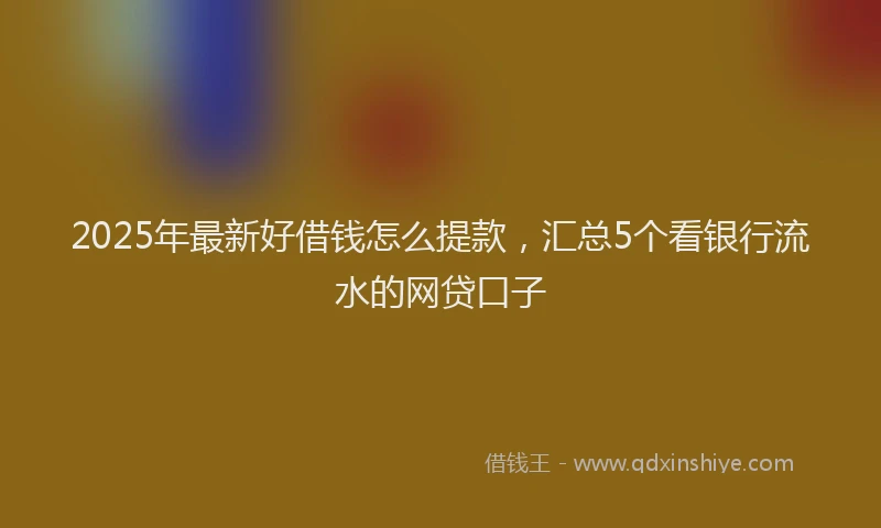 2025年最新好借钱怎么提款，汇总5个看银行流水的网贷口子