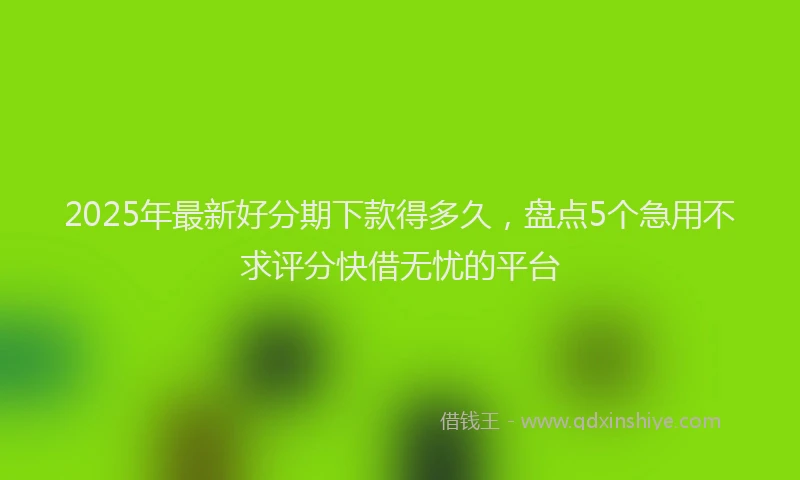 2025年最新好分期下款得多久，盘点5个急用不求评分快借无忧的平台